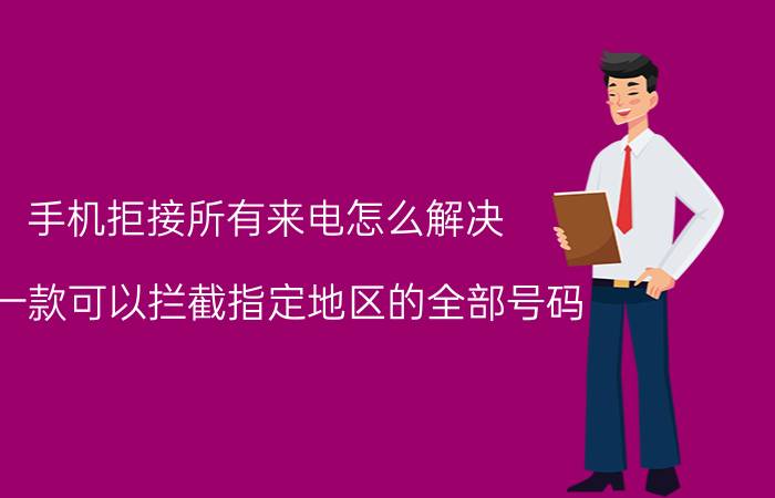 手机拒接所有来电怎么解决 求一款可以拦截指定地区的全部号码(包括手机？